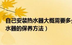 自己安装热水器大概需要多少钱（安装热水器需要多少钱热水器的保养方法）