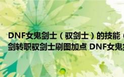 DNF女鬼剑士（驭剑士）的技能（魔剑降临 DNF驭剑士刷图加点 女鬼剑转职驭剑士刷图加点 DNF女鬼剑之剑宗技能加点个人看法与技能）