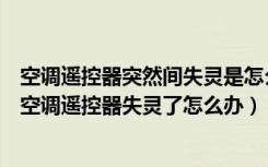 空调遥控器突然间失灵是怎么回事（空调遥控器不灵的原因空调遥控器失灵了怎么办）