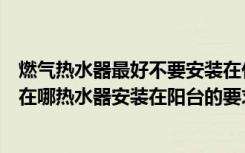 燃气热水器最好不要安装在什么位置（燃气热水器安装位置在哪热水器安装在阳台的要求）