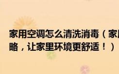 家用空调怎么清洗消毒（家用空调清洗、消毒一样也不能忽略，让家里环境更舒适！）