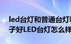 led台灯和普通台灯哪个好（led台灯哪个牌子好LED台灯怎么样）