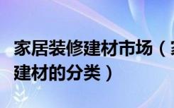 家居装修建材市场（家装建材市场有哪些家装建材的分类）