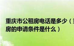 重庆市公租房电话是多少（重庆公租房咨询电话是多少公租房的申请条件是什么）