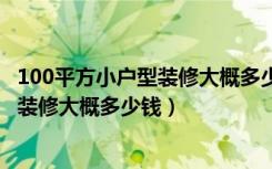 100平方小户型装修大概多少钱（百装网介绍:小户型70平米装修大概多少钱）