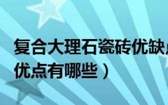 复合大理石瓷砖优缺点（大理石复合板缺点和优点有哪些）