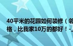 40平米的花园如何装修（邻居花21万装修的94平米现代风格，比我家10万的都好！-上海裕花园装修）