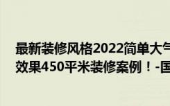 最新装修风格2022简单大气的（半包45万元能装修成什么效果450平米装修案例！-国信自然天城装修）