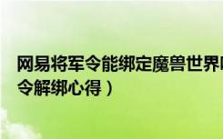 网易将军令能绑定魔兽世界吗（《魔兽世界》魔兽世界将军令解绑心得）