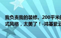 我负责我的装修。200平米的四居室是super  fashion的美式风格，太美了！-鸿基紫云装饰