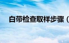 白带检查取样步骤（白带检查取样痛吗）