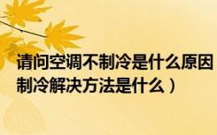 请问空调不制冷是什么原因（空调不制冷原因是什么空调不制冷解决方法是什么）