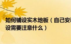 如何铺设实木地板（自己安装实木地板教程是怎样木地板铺设需要注意什么）