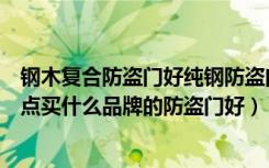 钢木复合防盗门好纯钢防盗门好（钢木复合防盗门有什么优点买什么品牌的防盗门好）