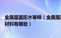 金属屋面防水等级（金属屋面防水方法是什么金属屋面防水材料有哪些）