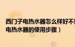 西门子电热水器怎么样好不好（西门子热水器怎么样西门子电热水器的使用步骤）