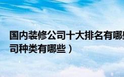 国内装修公司十大排名有哪些（装修公司前十强装饰装修公司种类有哪些）