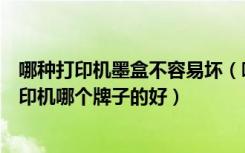 哪种打印机墨盒不容易坏（喷墨打印机墨盒容易坏吗喷墨打印机哪个牌子的好）