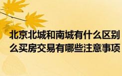 北京北城和南城有什么区别（北京买房尽量不买南城是为什么买房交易有哪些注意事项）