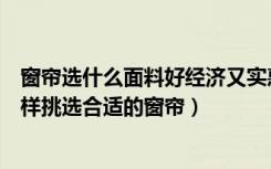 窗帘选什么面料好经济又实惠（窗帘的面料都有哪些应该怎样挑选合适的窗帘）