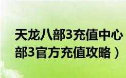 天龙八部3充值中心（《天龙八部3》天龙八部3官方充值攻略）