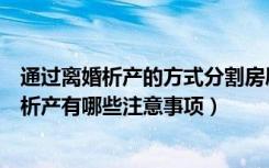 通过离婚析产的方式分割房屋产权（离婚房产如何分割离婚析产有哪些注意事项）