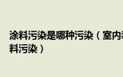 涂料污染是哪种污染（室内装修有哪些污染如何避免室内涂料污染）