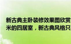 新古典主卧装修效果图欣赏（意想不到的神奇效果，159平米的四居室，新古典风格只花了19万，太值了！）