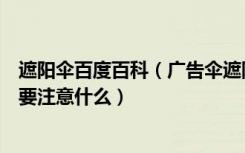 遮阳伞百度百科（广告伞遮阳伞厂家怎么制作遮阳伞使用后要注意什么）