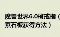 魔兽世界6.0橙戒指（魔兽世界6.1橙戒任务元素石板获得方法）