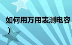 如何用万用表测电容（万用表测电容用哪个档）