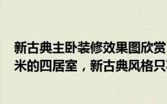 新古典主卧装修效果图欣赏（意想不到的神奇效果，159平米的四居室，新古典风格只花了19万，太值了！）