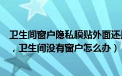 卫生间窗户隐私膜贴外面还是里面（卫生间窗户贴膜好不好，卫生间没有窗户怎么办）