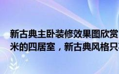 新古典主卧装修效果图欣赏（意想不到的神奇效果，159平米的四居室，新古典风格只花了19万，太值了！）