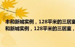 丰和新城实例，128平米的三居室，质感与时尚并存的现代风装修（丰和新城实例，128平米的三居室，质感与时尚并存的现代风装修）