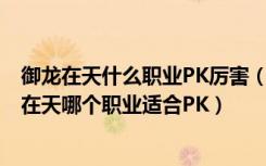 御龙在天什么职业PK厉害（御龙在天转哪个职业PK好 御龙在天哪个职业适合PK）