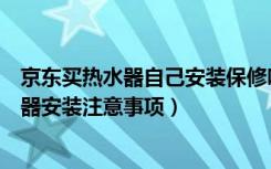 京东买热水器自己安装保修吗（京东买热水器怎么安装热水器安装注意事项）