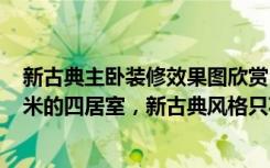 新古典主卧装修效果图欣赏（意想不到的神奇效果，159平米的四居室，新古典风格只花了19万，太值了！）