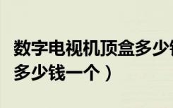 数字电视机顶盒多少钱一台（数字电视机顶盒多少钱一个）