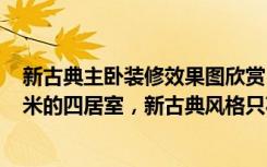 新古典主卧装修效果图欣赏（意想不到的神奇效果，159平米的四居室，新古典风格只花了19万，太值了！）