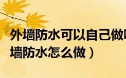 外墙防水可以自己做吗（外墙需要做防水吗外墙防水怎么做）