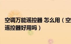 空调万能遥控器 怎么用（空调万能遥控器如何使用空调万能遥控器好用吗）