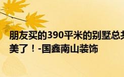 朋友买的390平米的别墅总共才花了45万。这种现代风格太美了！-国鑫南山装饰