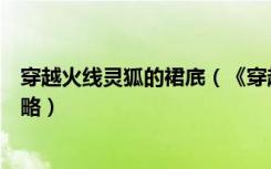 穿越火线灵狐的裙㡳（《穿越火线》穿越火线灵狐者裙底攻略）