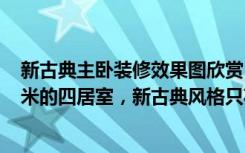 新古典主卧装修效果图欣赏（意想不到的神奇效果，159平米的四居室，新古典风格只花了19万，太值了！）