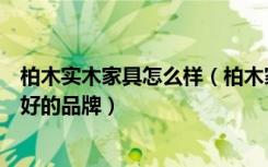 柏木实木家具怎么样（柏木家具好不好，柏木家具有哪些较好的品牌）