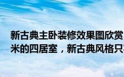 新古典主卧装修效果图欣赏（意想不到的神奇效果，159平米的四居室，新古典风格只花了19万，太值了！）