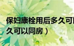 保妇康栓用后多久可以小便（保妇康栓用后多久可以同房）