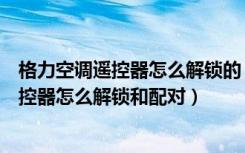 格力空调遥控器怎么解锁的（格力空调遥控器怎么用格力遥控器怎么解锁和配对）