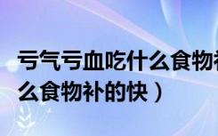 亏气亏血吃什么食物补的最好（亏气亏血吃什么食物补的快）